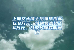 上海交大博士后每年提薪6.2万元，待遇最高超24万元，开放长聘教职通道