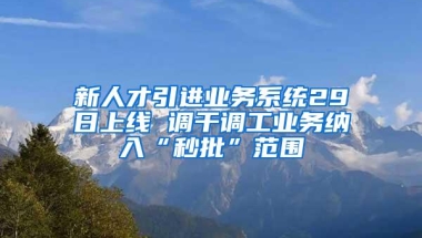 新人才引进业务系统29日上线 调干调工业务纳入“秒批”范围