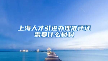 上海人才引进办理准迁证需要什么材料