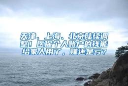 天津、上海、北京陆续调整！医保个人账户的钱能给家人用了，赚还是亏？