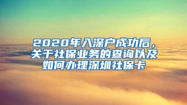 2020年入深户成功后，关于社保业务的查询以及如何办理深圳社保卡