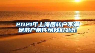 2021年上海居转户不满足落户条件给我们处理