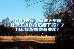 10646元！深圳上年度社平工资你拖后腿了吗？7月起社保缴费有变化！