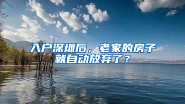 入户深圳后，老家的房子就自动放弃了？