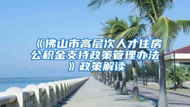 《佛山市高层次人才住房公积金支持政策管理办法》政策解读