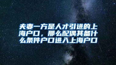 夫妻一方是人才引进的上海户口，那么配偶其备什么条件户口进入上海户口