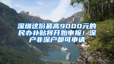 深圳这份最高9000元的民办补贴将开始申报！深户非深户都可申请