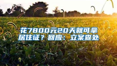 花7800元20天就可拿居住证？回应：立案查处