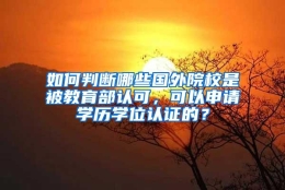 如何判断哪些国外院校是被教育部认可，可以申请学历学位认证的？