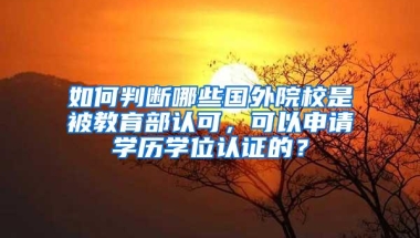 如何判断哪些国外院校是被教育部认可，可以申请学历学位认证的？