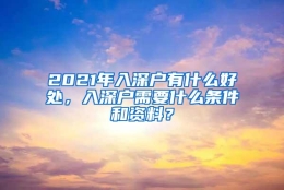 2021年入深户有什么好处，入深户需要什么条件和资料？