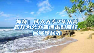 神奇：成人大专7年从高职升为公办普通本科高校，名字像民办