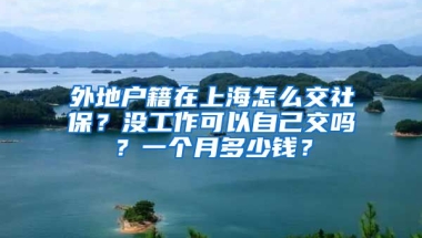 外地户籍在上海怎么交社保？没工作可以自己交吗？一个月多少钱？