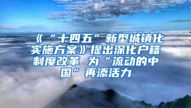 《“十四五”新型城镇化实施方案》提出深化户籍制度改革 为“流动的中国”再添活力