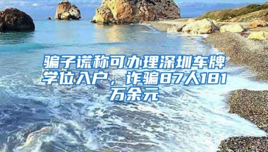 骗子谎称可办理深圳车牌学位入户，诈骗87人181万余元