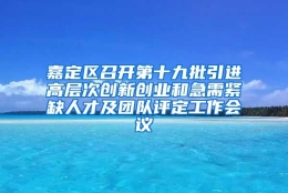 嘉定区召开第十九批引进高层次创新创业和急需紧缺人才及团队评定工作会议