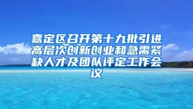 嘉定区召开第十九批引进高层次创新创业和急需紧缺人才及团队评定工作会议