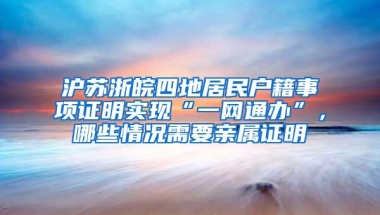 沪苏浙皖四地居民户籍事项证明实现“一网通办”，哪些情况需要亲属证明