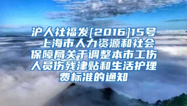 沪人社福发[2016]15号 上海市人力资源和社会保障局关于调整本市工伤人员伤残津贴和生活护理费标准的通知