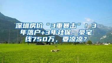 深圳房价“3重暴击”！3年落户+3年社保，豪宅线750万，要凉凉？