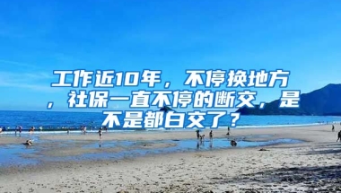 工作近10年，不停换地方，社保一直不停的断交，是不是都白交了？