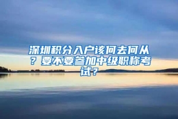 深圳积分入户该何去何从？要不要参加中级职称考试？