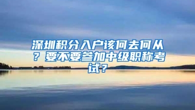 深圳积分入户该何去何从？要不要参加中级职称考试？