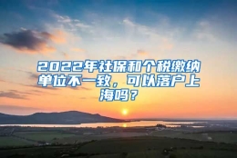 2022年社保和个税缴纳单位不一致，可以落户上海吗？