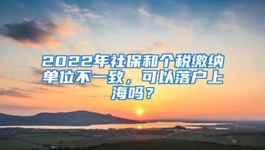 2022年社保和个税缴纳单位不一致，可以落户上海吗？