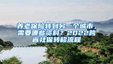 养老保险转到另一个城市，需要哪些资料？2022跨省社保转移流程