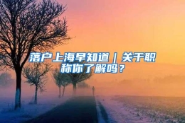 落户上海早知道｜关于职称你了解吗？