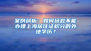 案例剖析：如何拯救不能办理上海居住证积分的外地学历？