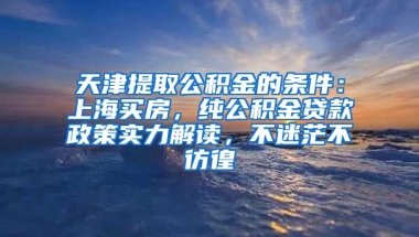 天津提取公积金的条件：上海买房，纯公积金贷款政策实力解读，不迷茫不彷徨