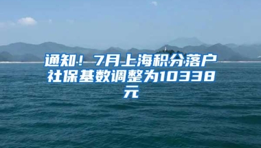 通知！7月上海积分落户社保基数调整为10338元