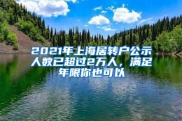 2021年上海居转户公示人数已超过2万人，满足年限你也可以