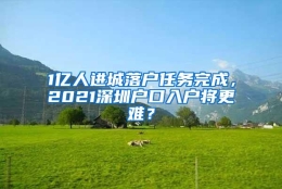 1亿人进城落户任务完成，2021深圳户口入户将更难？