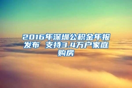 2016年深圳公积金年报发布 支持3.4万户家庭购房