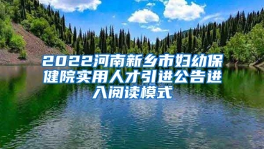 2022河南新乡市妇幼保健院实用人才引进公告进入阅读模式