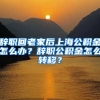 辞职回老家后上海公积金怎么办？辞职公积金怎么转移？