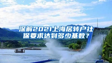 深解2021上海居转户社保要求达到多少基数？