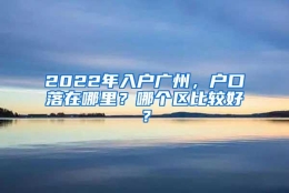 2022年入户广州，户口落在哪里？哪个区比较好？