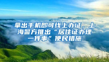 拿出手机即可线上办证，上海警方推出“居住证办理一件事”便民措施