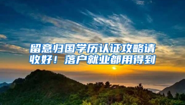 留意归国学历认证攻略请收好！落户就业都用得到