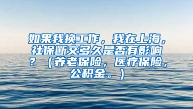 如果我换工作，我在上海，社保断交多久是否有影响？（养老保险，医疗保险，公积金。）