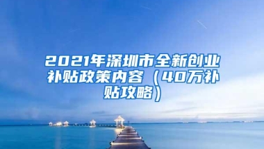 2021年深圳市全新创业补贴政策内容（40万补贴攻略）