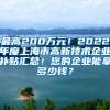 最高200万元！2022年度上海市高新技术企业补贴汇总！您的企业能拿多少钱？