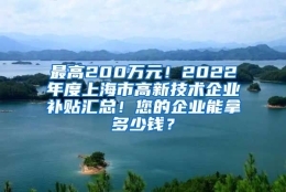 最高200万元！2022年度上海市高新技术企业补贴汇总！您的企业能拿多少钱？