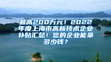 最高200万元！2022年度上海市高新技术企业补贴汇总！您的企业能拿多少钱？