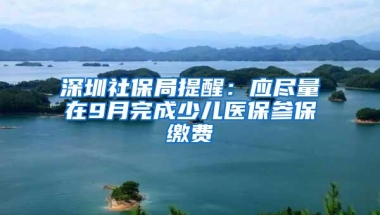 深圳社保局提醒：应尽量在9月完成少儿医保参保缴费