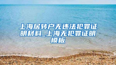 上海居转户无违法犯罪证明材料_上海无犯罪证明模板